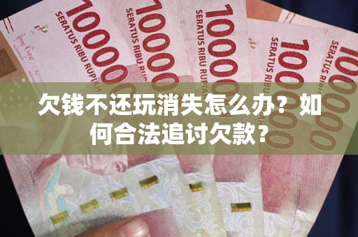 北京欠钱不还玩消失怎么办？如何合法追讨欠款？