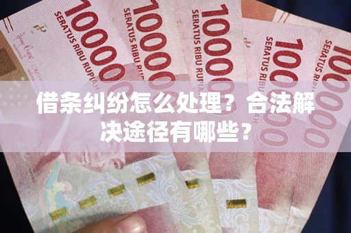 北京借条纠纷怎么处理？合法解决途径有哪些？