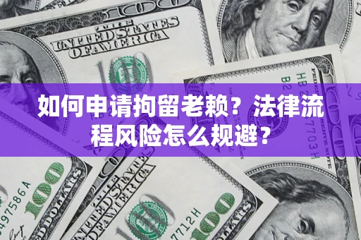 北京如何申请拘留老赖？法律流程风险怎么规避？