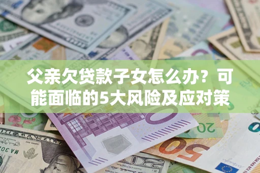 北京父亲欠贷款子女怎么办？可能面临的5大风险及应对策略