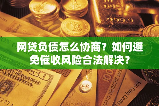 北京网贷负债怎么协商？如何避免催收风险合法解决？