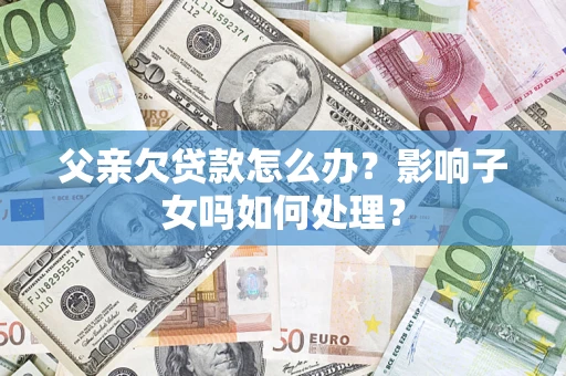 北京父亲欠贷款怎么办？影响子女吗如何处理？