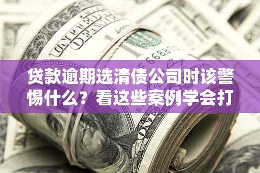 北京贷款逾期选清债公司时该警惕什么？看这些案例学会打翻身仗