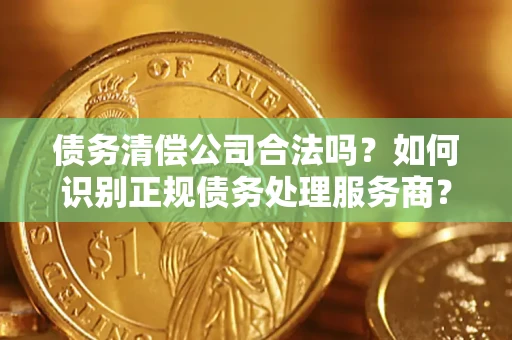 北京债务清偿公司合法吗？如何识别正规债务处理服务商？