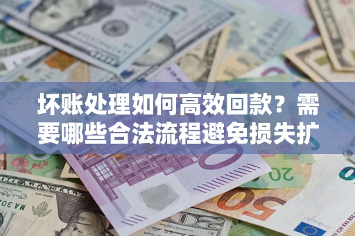 北京坏账处理如何高效回款？需要哪些合法流程避免损失扩大？