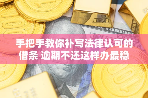 北京手把手教你补写法律认可的借条 逾期不还这样办最稳妥