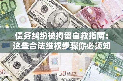 北京债务纠纷被拘留自救指南：这些合法维权步骤你必须知道！