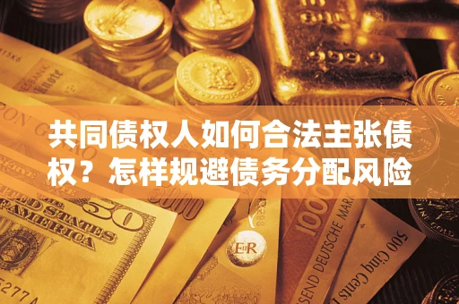 北京共同债权人如何合法主张债权？怎样规避债务分配风险？