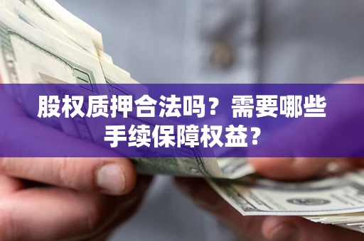 北京股权质押合法吗？需要哪些手续保障权益？