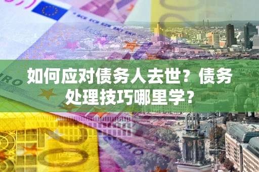 北京如何应对债务人去世？债务处理技巧哪里学？