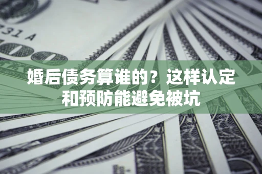 北京婚后债务算谁的？这样认定和预防能避免被坑
