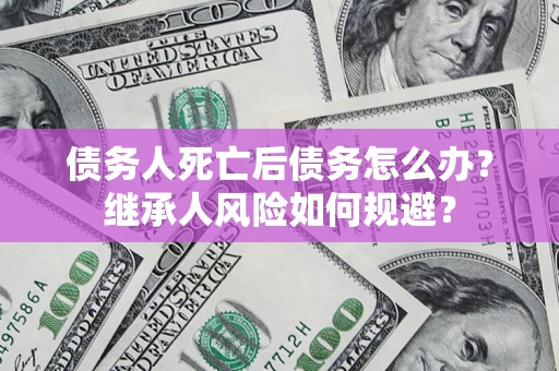 北京债务人死亡后债务怎么办？继承人风险如何规避？
