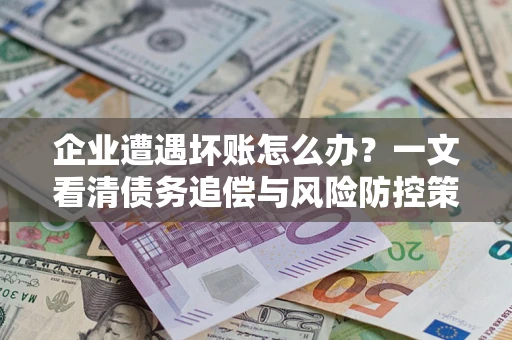 北京企业遭遇坏账怎么办？一文看清债务追偿与风险防控策略