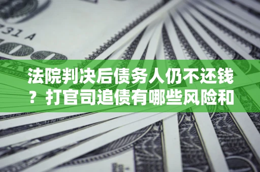 北京法院判决后债务人仍不还钱？打官司追债有哪些风险和技巧？