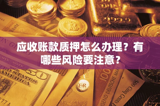 北京应收账款质押怎么办理？有哪些风险要注意？