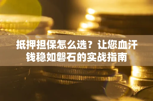 北京抵押担保怎么选？让您血汗钱稳如磐石的实战指南