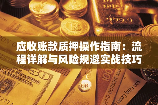 北京应收账款质押操作指南:流程详解与风险规避实战技巧 北京应收账款质押操作指南:流程详解与风险规避实战技巧