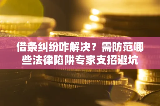 北京借条纠纷咋解决？需防范哪些法律陷阱专家支招避坑
