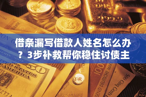 北京借条漏写借款人姓名怎么办？3步补救帮你稳住讨债主动权