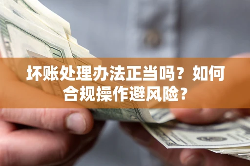 北京坏账处理办法正当吗？如何合规操作避风险？