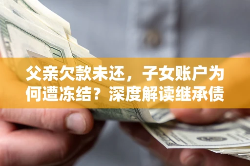 北京父亲欠款未还，子女账户为何遭冻结？深度解读继承债务迷局