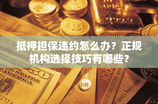 北京抵押担保违约怎么办？正规机构选择技巧有哪些？