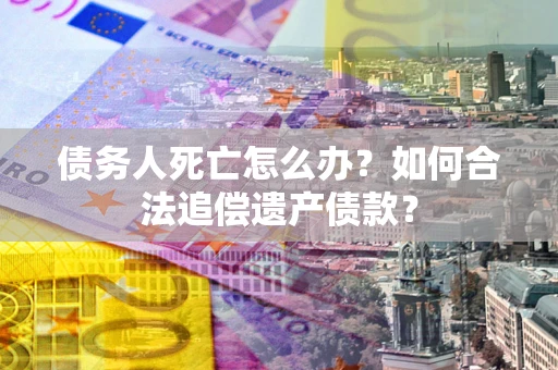 北京债务人死亡怎么办？如何合法追偿遗产债款？