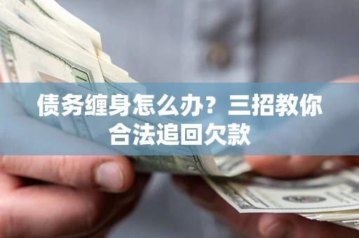北京债务缠身怎么办？三招教你合法追回欠款