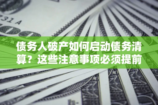 北京债务人破产如何启动债务清算？这些注意事项必须提前知道