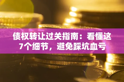 北京债权转让过关指南：看懂这7个细节，避免踩坑血亏