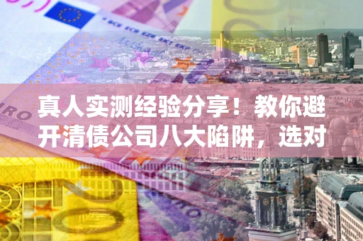 北京真人实测经验分享！教你避开清债公司八大陷阱，选对机构少走十年弯路