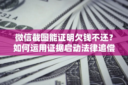 北京微信截图能证明欠钱不还？如何运用证据启动法律追偿程序？
