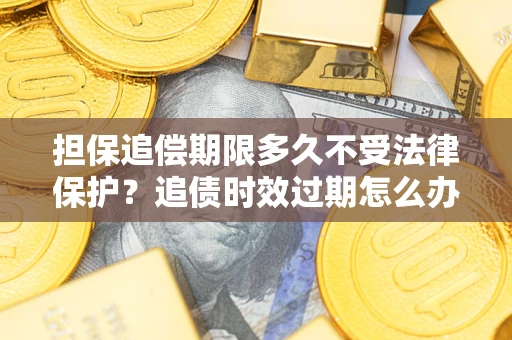 北京担保追偿期限多久不受法律保护？追债时效过期怎么办？