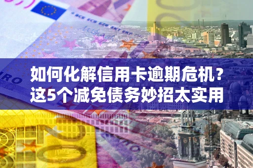 北京如何化解信用卡逾期危机？这5个减免债务妙招太实用