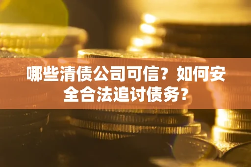 北京哪些清债公司可信？如何安全合法追讨债务？
