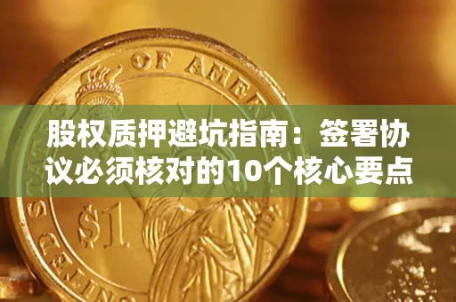 北京股权质押避坑指南:签署协议必须核对的10个核心要点 北京股权质押避坑指南:签署协议必须核对的10个核心要点