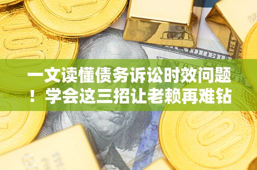 北京一文读懂债务诉讼时效问题！学会这三招让老赖再难钻空子