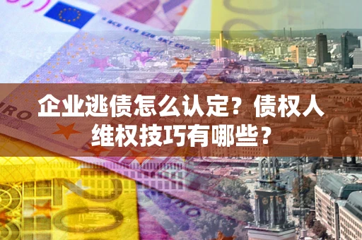 北京企业逃债怎么认定？债权人维权技巧有哪些？