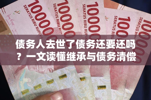北京债务人去世了债务还要还吗？一文读懂继承与债务清偿