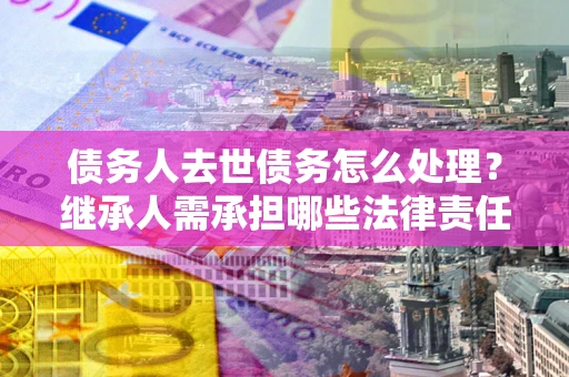 北京债务人去世债务怎么处理？继承人需承担哪些法律责任？