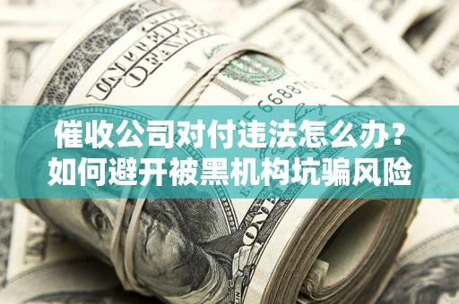 北京催收公司对付违法怎么办？如何避开被黑机构坑骗风险