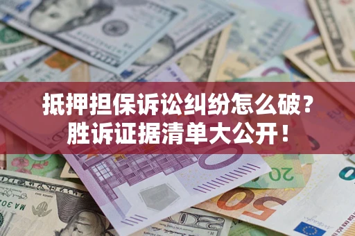 北京抵押担保诉讼纠纷怎么破？胜诉证据清单大公开！