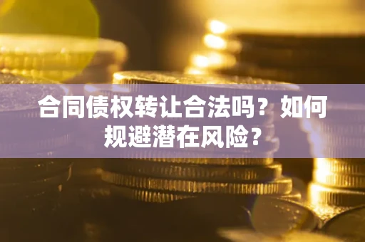 北京合同债权转让合法吗?如何规避潜在风险? 北京合同债权转让合法吗?如何规避潜在风险?