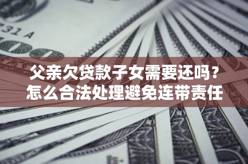 北京父亲欠贷款子女需要还吗？怎么合法处理避免连带责任？