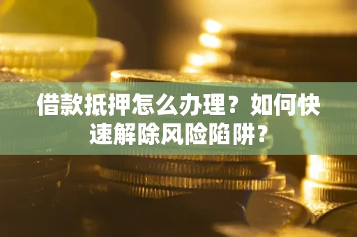 北京借款抵押怎么办理？如何快速解除风险陷阱？