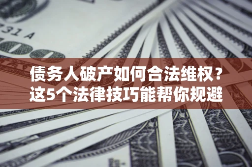 北京债务人破产如何合法维权？这5个法律技巧能帮你规避风险