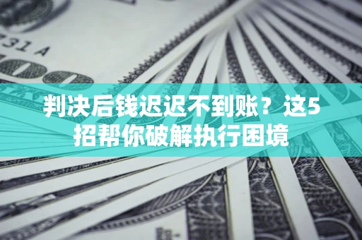 北京判决后钱迟迟不到账？这5招帮你破解执行困境