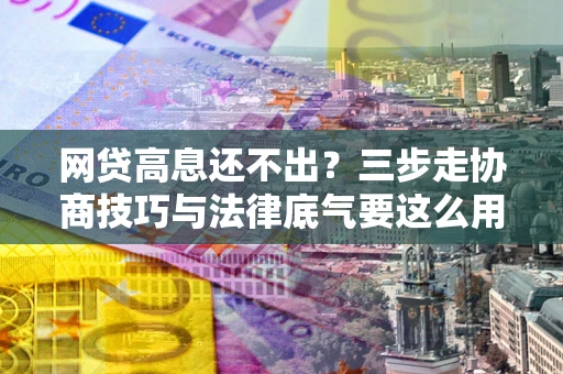 北京网贷高息还不出？三步走协商技巧与法律底气要这么用