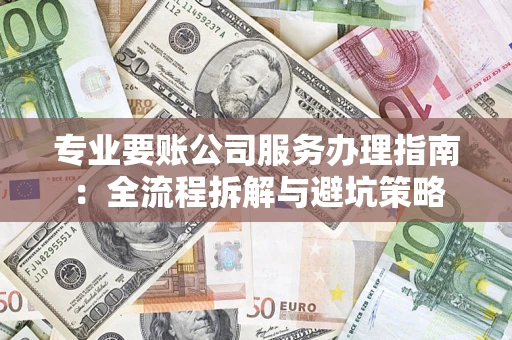 北京专业要账公司服务办理指南：全流程拆解与避坑策略
