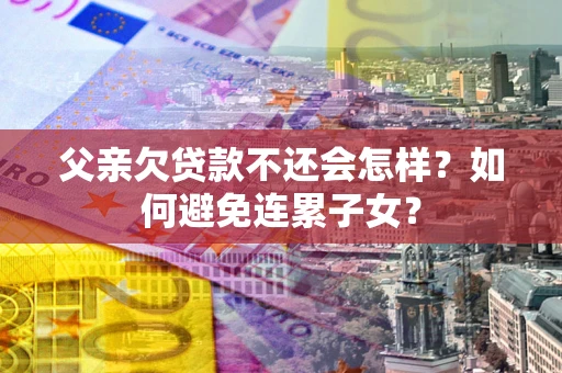 北京父亲欠贷款不还会怎样？如何避免连累子女？